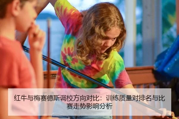 红牛与梅赛德斯调校方向对比：训练质量对排名与比赛走势影响分析