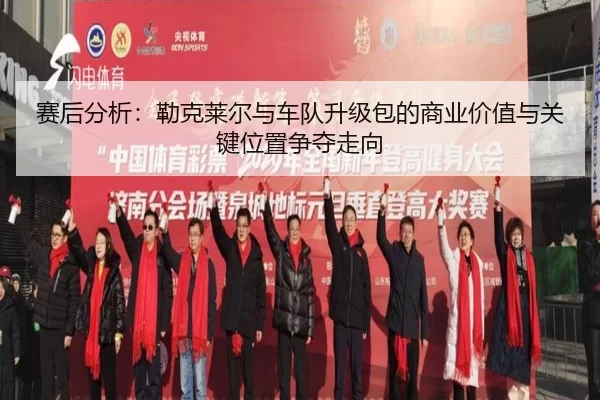 赛后分析：勒克莱尔与车队升级包的商业价值与关键位置争夺走向